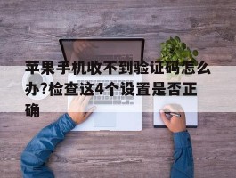 包含苹果手机收不到验证码怎么办?检查这4个设置是否正确的词条
