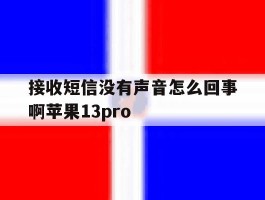 接收短信没有声音怎么回事啊苹果13pro的简单介绍