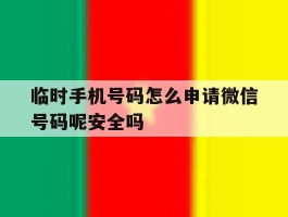 临时手机号码怎么申请微信号码呢安全吗的简单介绍