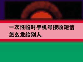 一次性临时手机号接收短信怎么发给别人