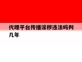 包含代理平台传播淫秽违法吗判几年的词条