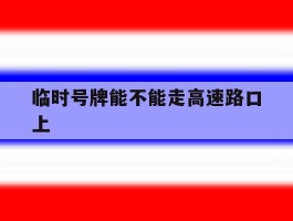 临时号牌能不能走高速路口上