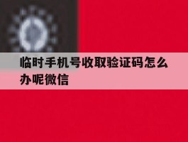 临时手机号收取验证码怎么办呢微信的简单介绍