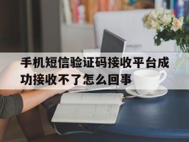 关于手机短信验证码接收平台成功接收不了怎么回事的信息
