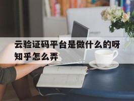 云验证码平台是做什么的呀知乎怎么弄