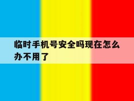 临时手机号安全吗现在怎么办不用了