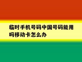 临时手机号码中国号码能用吗移动卡怎么办