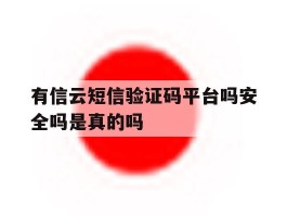 有信云短信验证码平台吗安全吗是真的吗
