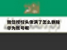 微信授权头像满了怎么删除华为账号呢的简单介绍