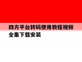 四方平台转码使用教程视频全集下载安装的简单介绍
