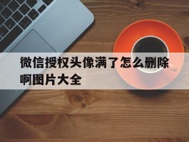 微信授权头像满了怎么删除啊图片大全