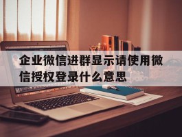 包含企业微信进群显示请使用微信授权登录什么意思的词条