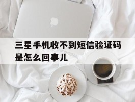 三星手机收不到短信验证码是怎么回事儿
