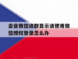 企业微信进群显示请使用微信授权登录怎么办