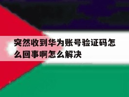 关于突然收到华为账号验证码怎么回事啊怎么解决的信息