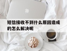 短信接收不到什么原因造成的怎么解决呢