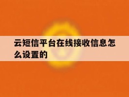 关于云短信平台在线接收信息怎么设置的的信息