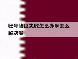 账号验证失败怎么办啊怎么解决呢