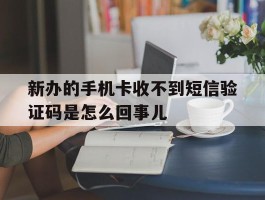 新办的手机卡收不到短信验证码是怎么回事儿的简单介绍