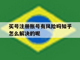 包含买号注册账号有风险吗知乎怎么解决的呢的词条