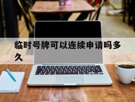 临时号牌可以连续申请吗多久