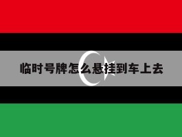 临时号牌怎么悬挂到车上去