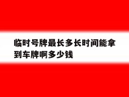 临时号牌最长多长时间能拿到车牌啊多少钱