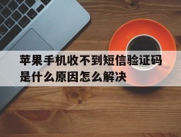 苹果手机收不到短信验证码是什么原因怎么解决的简单介绍