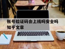 账号验证码会上线吗安全吗知乎文章