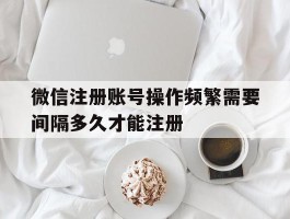 微信注册账号操作频繁需要间隔多久才能注册