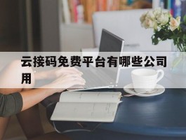 包含云接码免费平台有哪些公司用的词条