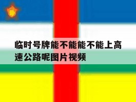 临时号牌能不能能不能上高速公路呢图片视频的简单介绍