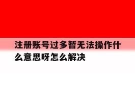 注册账号过多暂无法操作什么意思呀怎么解决