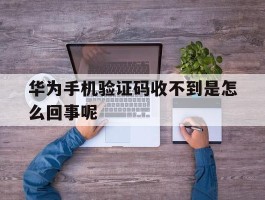华为手机验证码收不到是怎么回事呢