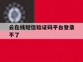 云在线短信验证码平台登录不了