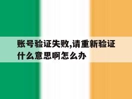 账号验证失败,请重新验证什么意思啊怎么办