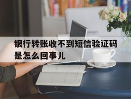 银行转账收不到短信验证码是怎么回事儿