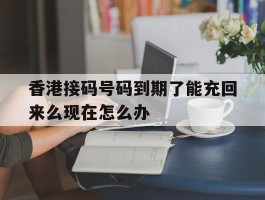 关于香港接码号码到期了能充回来么现在怎么办的信息