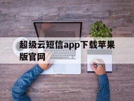 包含超级云短信app下载苹果版官网的词条