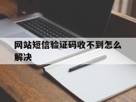 网站短信验证码收不到怎么解决