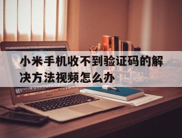小米手机收不到验证码的解决方法视频怎么办的简单介绍