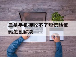 三星手机接收不了短信验证码怎么解决
