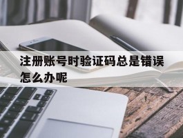 注册账号时验证码总是错误怎么办呢