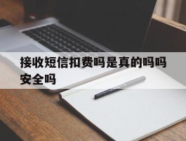 关于接收短信扣费吗是真的吗吗安全吗的信息