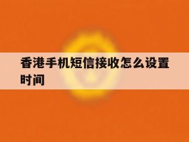 香港手机短信接收怎么设置时间