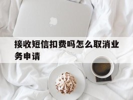 接收短信扣费吗怎么取消业务申请