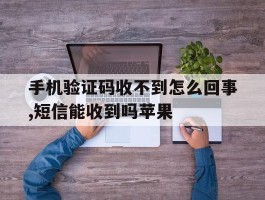 手机验证码收不到怎么回事,短信能收到吗苹果