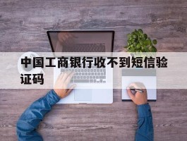 中国工商银行收不到短信验证码