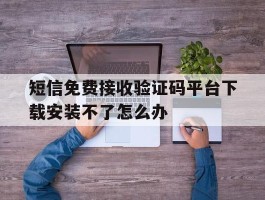 短信免费接收验证码平台下载安装不了怎么办的简单介绍