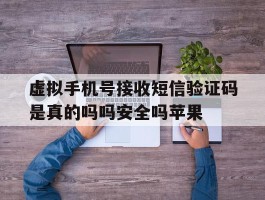 关于虚拟手机号接收短信验证码是真的吗吗安全吗苹果的信息